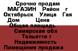 Срочно продам МАГАЗИН › Район ­ г.Октябрьск › Улица ­ Гая › Дом ­ 19 › Цена ­ 2 500 000 › Общая площадь ­ 230 - Самарская обл., Тольятти г. Недвижимость » Помещения продажа   . Самарская обл.